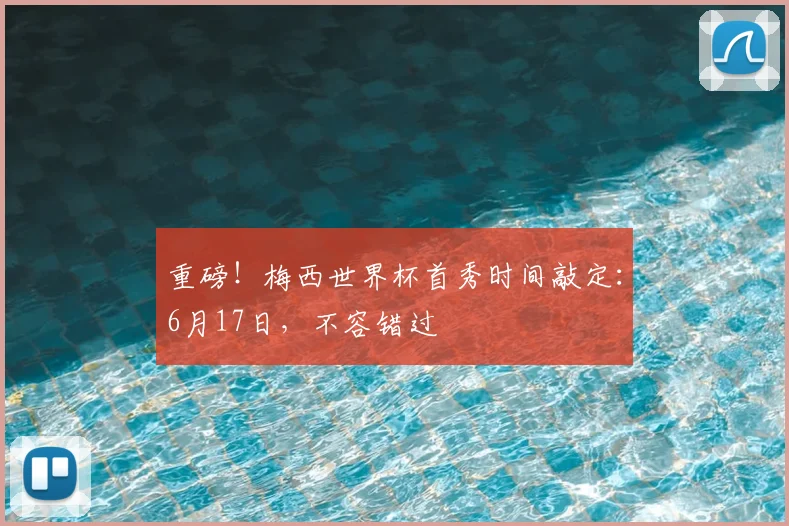 重磅！梅西世界杯首秀时间敲定：6月17日，不容错过