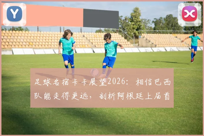 足球名宿卡卡展望2026:相信巴西队能走得更远,剖析阿根廷上届首战失利仍夺冠的启示