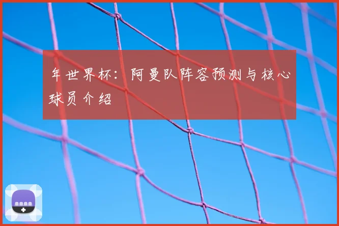 年世界杯：阿曼队阵容预测与核心球员介绍