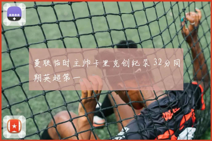 曼联临时主帅卡里克创纪录 32分同期英超第一