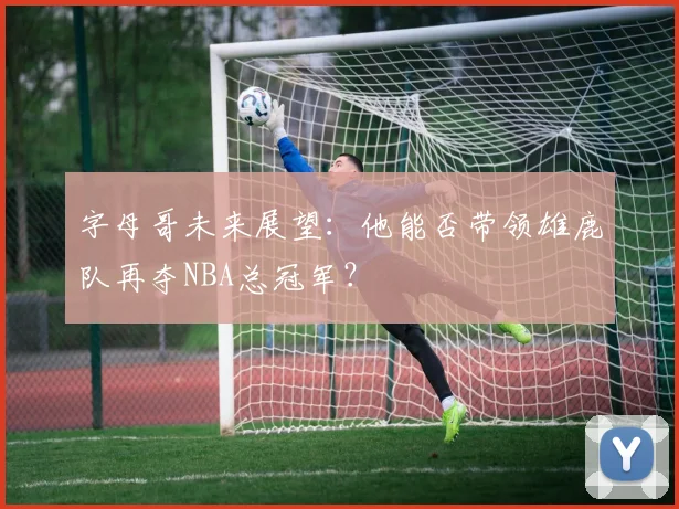 字母哥未来展望:他能否带领雄鹿队再夺NBA总冠军?