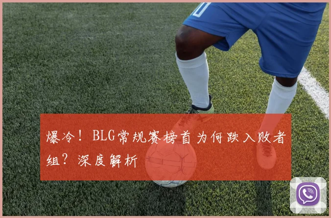 爆冷!BLG常规赛榜首为何跌入败者组?深度解析