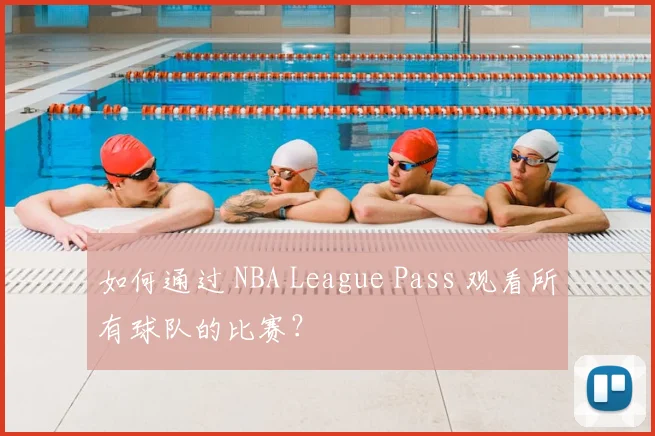 如何通过 NBA League Pass 观看所有球队的比赛?
