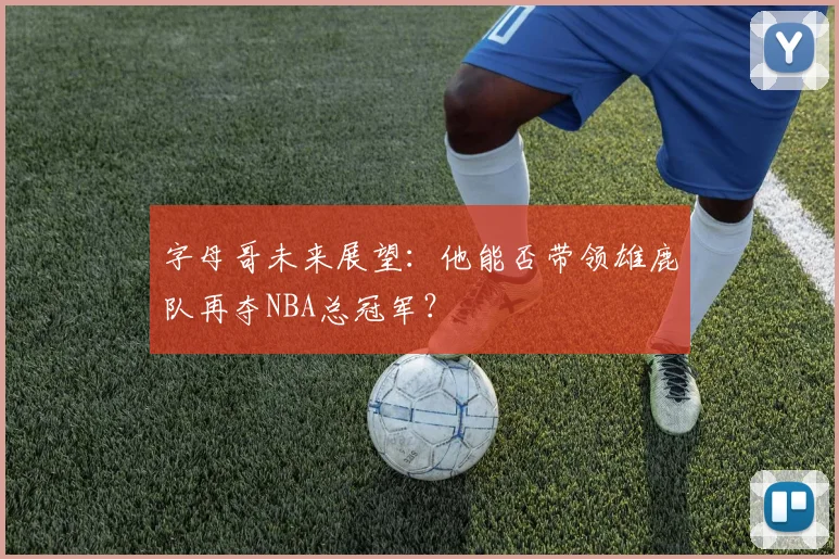 字母哥未来展望：他能否带领雄鹿队再夺NBA总冠军？