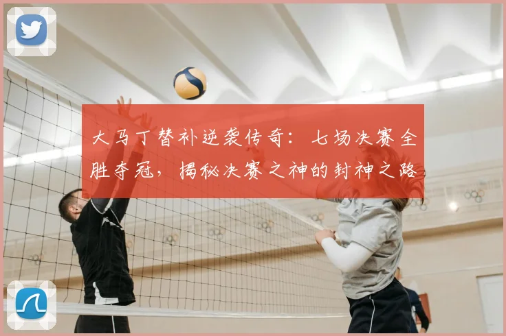 大马丁替补逆袭传奇:七场决赛全胜夺冠,揭秘决赛之神的封神之路