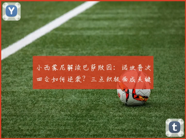 小西蒙尼解读巴萨败因:诺坎普次回合如何逆袭?三点积极面成关键