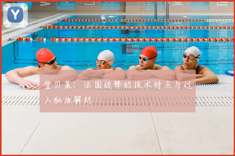 登贝莱:法国边锋的技术特点与过人秘诀解析