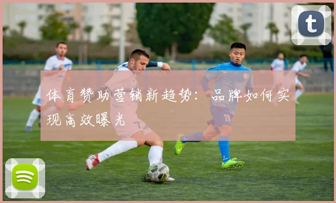 体育赞助营销新趋势：品牌如何实现高效曝光