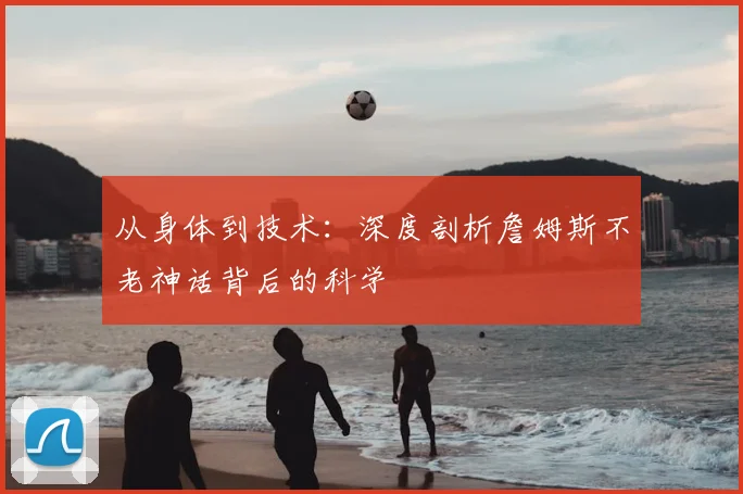 从身体到技术：深度剖析詹姆斯不老神话背后的科学