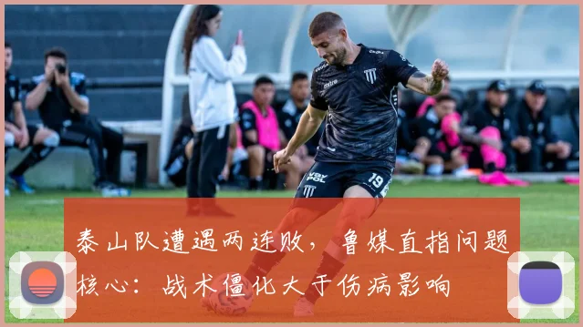 泰山队遭遇两连败，鲁媒直指问题核心：战术僵化大于伤病影响