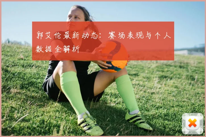 郭艾伦最新动态：赛场表现与个人数据全解析