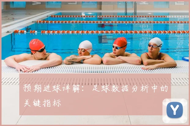 预期进球详解：足球数据分析中的关键指标