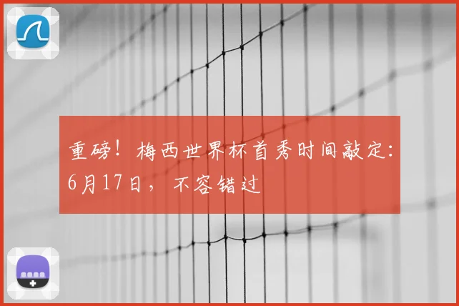重磅!梅西世界杯首秀时间敲定:6月17日,不容错过