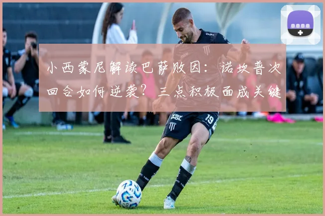 小西蒙尼解读巴萨败因：诺坎普次回合如何逆袭？三点积极面成关键