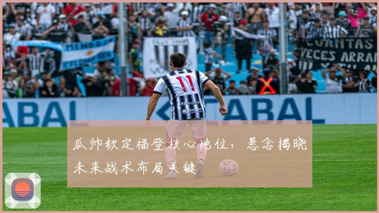 瓜帅钦定福登核心地位,悬念揭晓未来战术布局关键