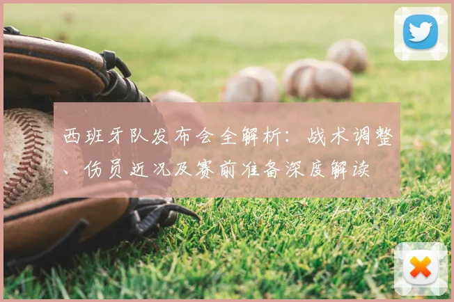 西班牙队发布会全解析：战术调整、伤员近况及赛前准备深度解读