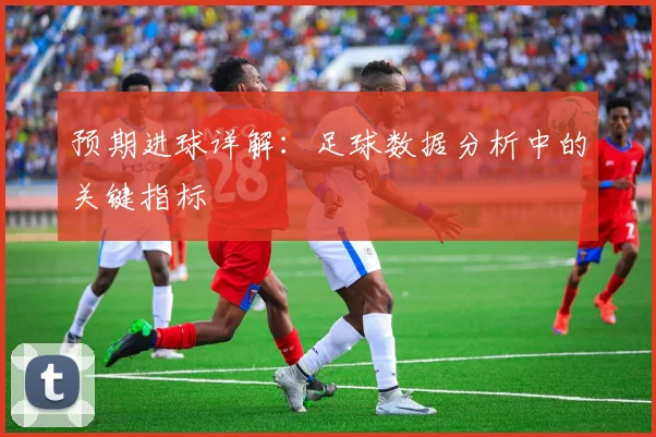 预期进球详解：足球数据分析中的关键指标