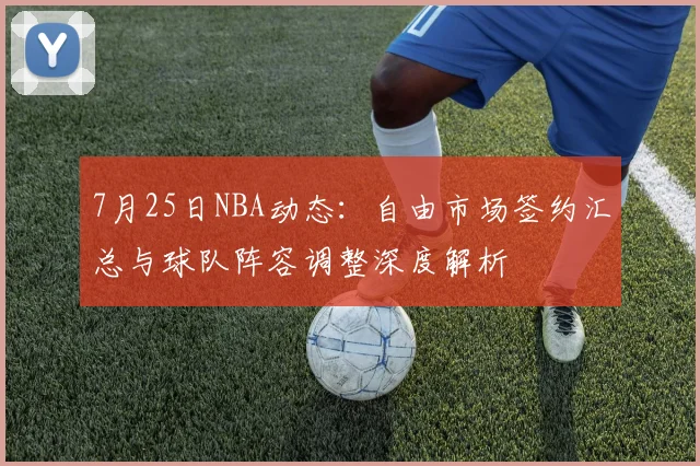 7月25日NBA动态：自由市场签约汇总与球队阵容调整深度解析