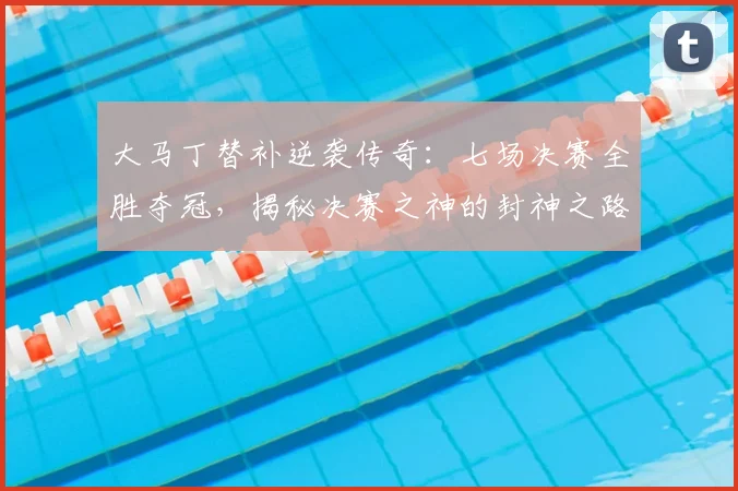 大马丁替补逆袭传奇：七场决赛全胜夺冠，揭秘决赛之神的封神之路